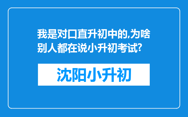 我是对口直升初中的,为啥别人都在说小升初考试?