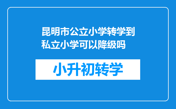 昆明市公立小学转学到私立小学可以降级吗