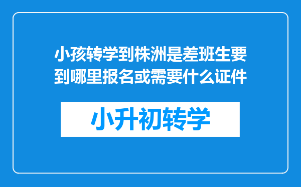 小孩转学到株洲是差班生要到哪里报名或需要什么证件