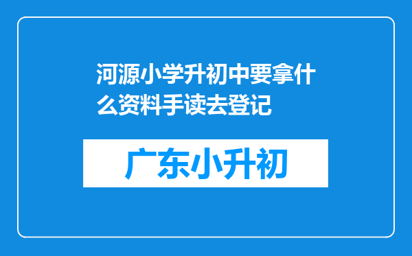 河源小学升初中要拿什么资料手读去登记