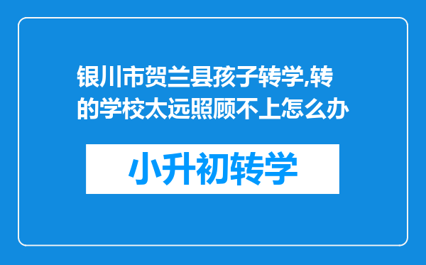 银川市贺兰县孩子转学,转的学校太远照顾不上怎么办