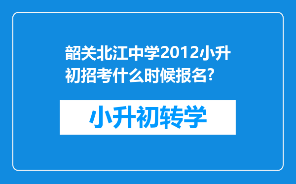 韶关北江中学2012小升初招考什么时候报名?