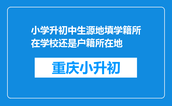 小学升初中生源地填学籍所在学校还是户籍所在地