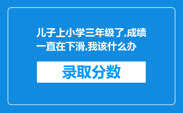 儿子上小学三年级了,成绩一直在下滑,我该什么办