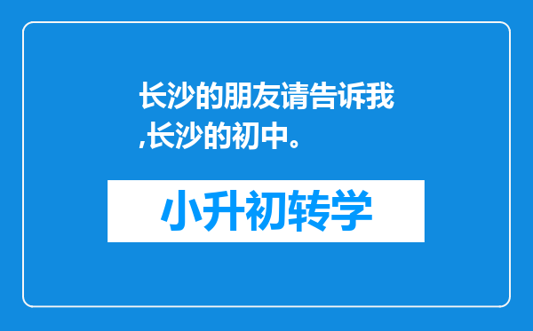 长沙的朋友请告诉我,长沙的初中。