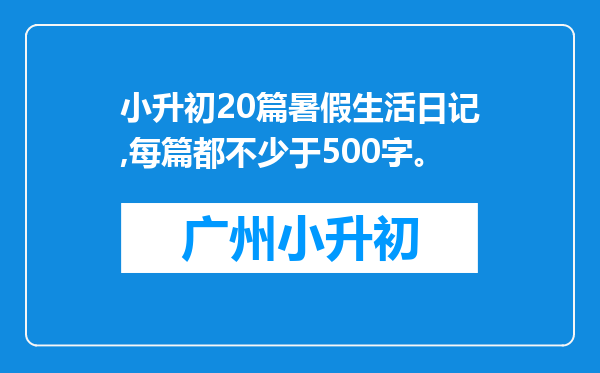 小升初20篇暑假生活日记,每篇都不少于500字。