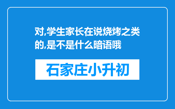 对,学生家长在说烧烤之类的,是不是什么暗语哦