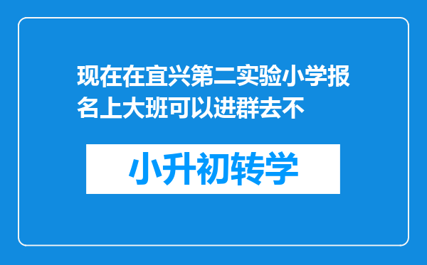 现在在宜兴第二实验小学报名上大班可以进群去不