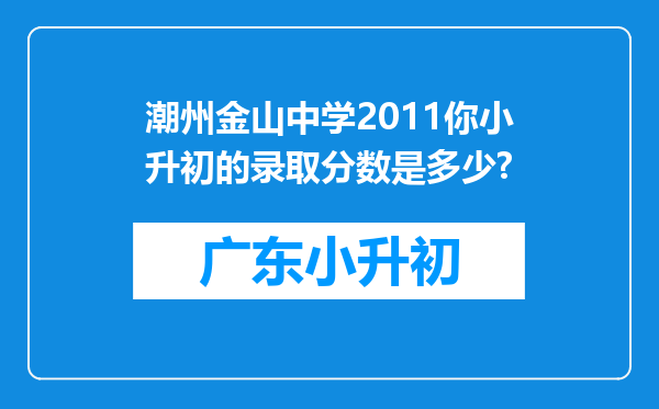 潮州金山中学2011你小升初的录取分数是多少?