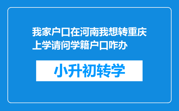 我家户口在河南我想转重庆上学请问学籍户口咋办