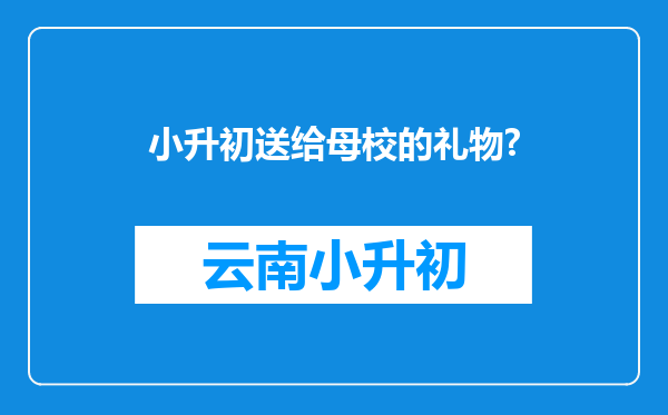 小升初送给母校的礼物?