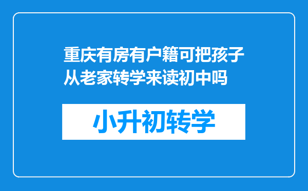 重庆有房有户籍可把孩子从老家转学来读初中吗