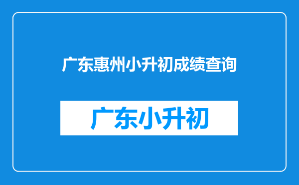 惠州博罗园洲学籍号,g440921200301066011查考试分数,小学升初中