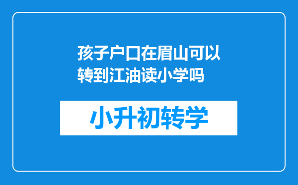 孩子户口在眉山可以转到江油读小学吗