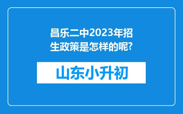 昌乐二中2023年招生政策是怎样的呢?