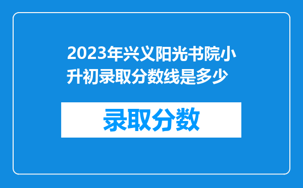 2023年兴义阳光书院小升初录取分数线是多少