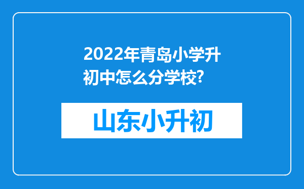 2022年青岛小学升初中怎么分学校?