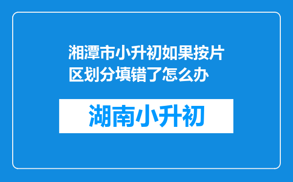 湘潭市小升初如果按片区划分填错了怎么办