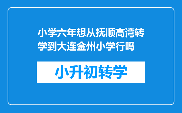 小学六年想从抚顺高湾转学到大连金州小学行吗