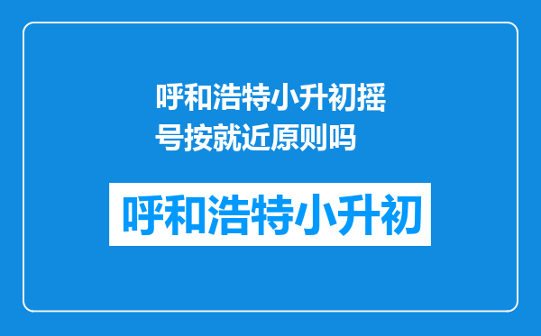 呼和浩特小升初摇号按就近原则吗