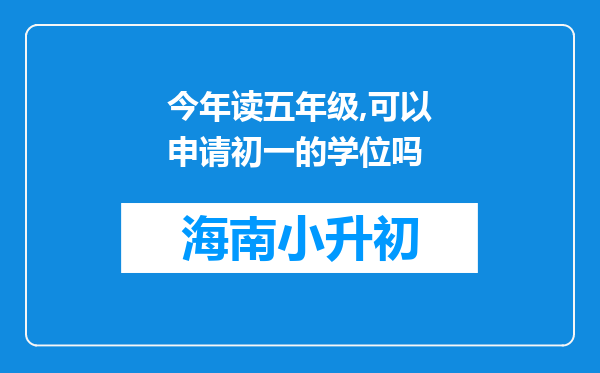 今年读五年级,可以申请初一的学位吗