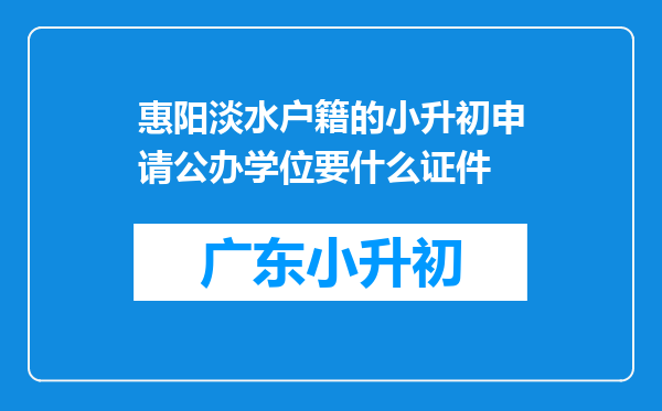 惠阳淡水户籍的小升初申请公办学位要什么证件