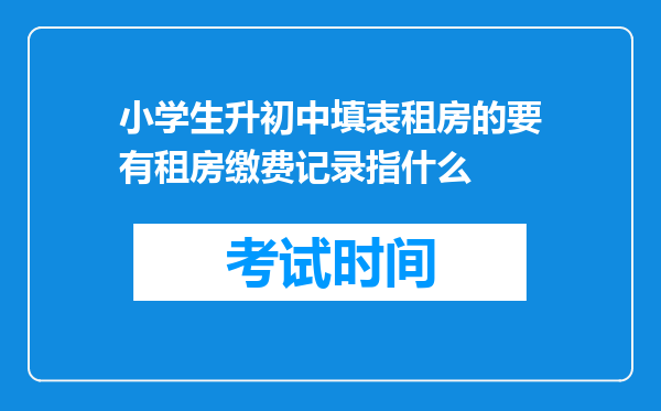 小学生升初中填表租房的要有租房缴费记录指什么