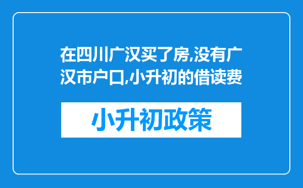 在四川广汉买了房,没有广汉市户口,小升初的借读费