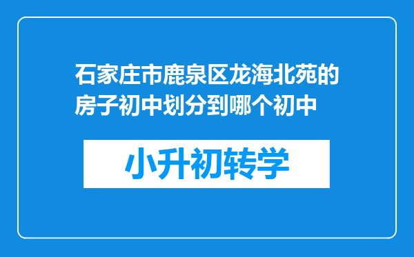 石家庄市鹿泉区龙海北苑的房子初中划分到哪个初中