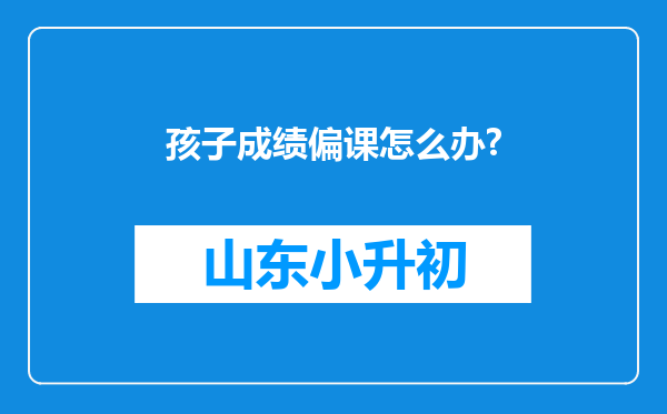 孩子成绩偏课怎么办?