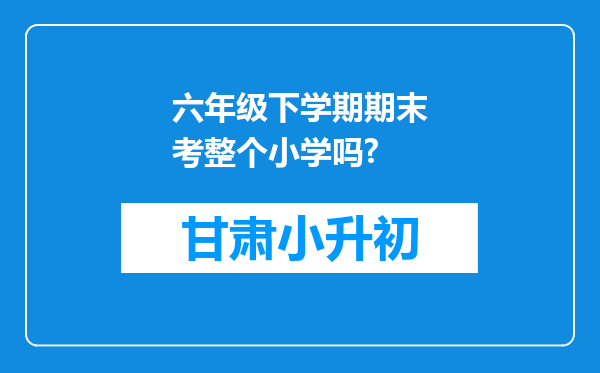 六年级下学期期末考整个小学吗?