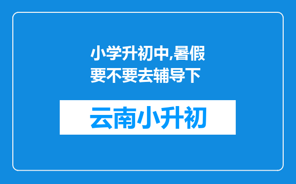 小学升初中,暑假要不要去辅导下