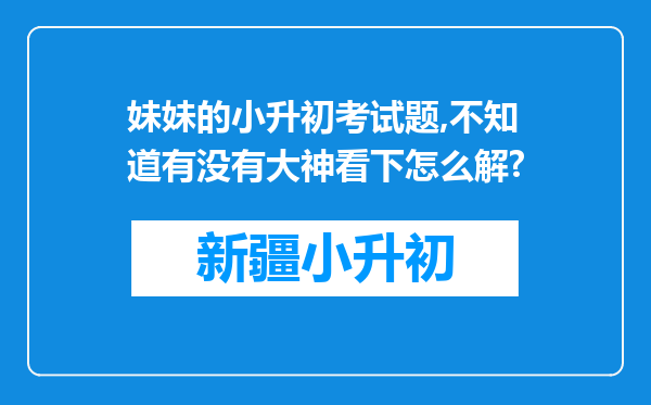 妹妹的小升初考试题,不知道有没有大神看下怎么解?