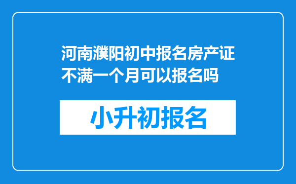 河南濮阳初中报名房产证不满一个月可以报名吗