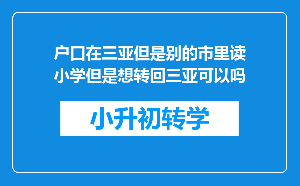 户口在三亚但是别的市里读小学但是想转回三亚可以吗