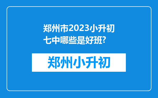 郑州市2023小升初七中哪些是好班?