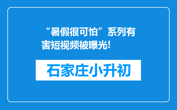 “暑假很可怕”系列有害短视频被曝光!