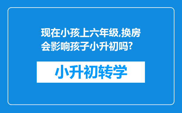 现在小孩上六年级,换房会影响孩子小升初吗?