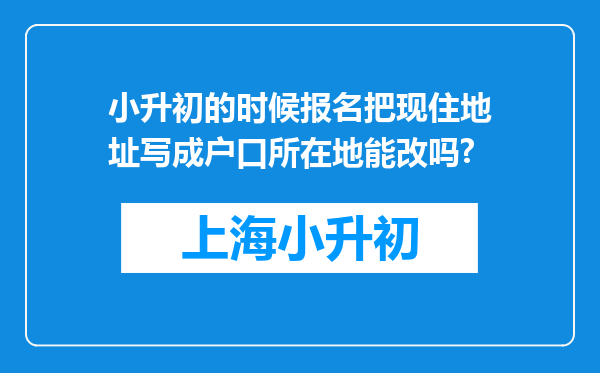 小升初的时候报名把现住地址写成户口所在地能改吗?