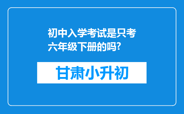 初中入学考试是只考六年级下册的吗?