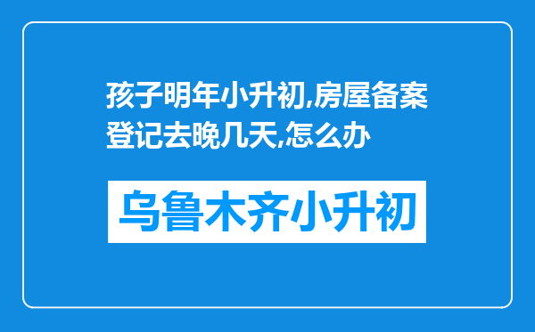 孩子明年小升初,房屋备案登记去晚几天,怎么办