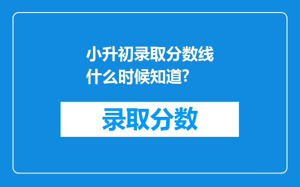 小升初录取分数线什么时候知道?