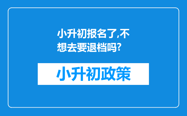 小升初报名了,不想去要退档吗?