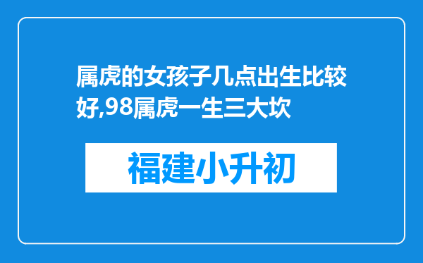 属虎的女孩子几点出生比较好,98属虎一生三大坎