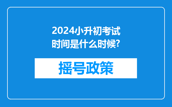 2024小升初考试时间是什么时候?