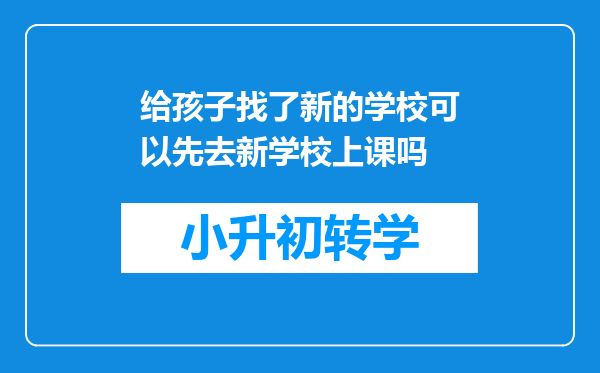 给孩子找了新的学校可以先去新学校上课吗