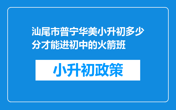 汕尾市普宁华美小升初多少分才能进初中的火箭班