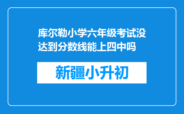 库尔勒小学六年级考试没达到分数线能上四中吗