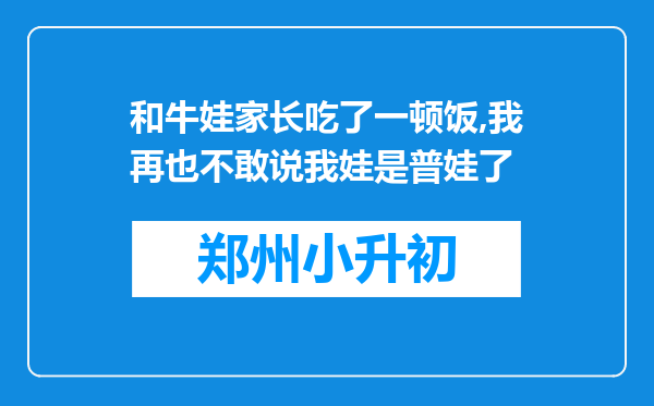 和牛娃家长吃了一顿饭,我再也不敢说我娃是普娃了