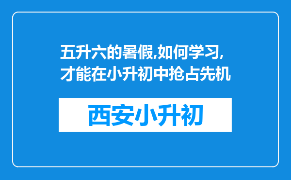 五升六的暑假,如何学习,才能在小升初中抢占先机